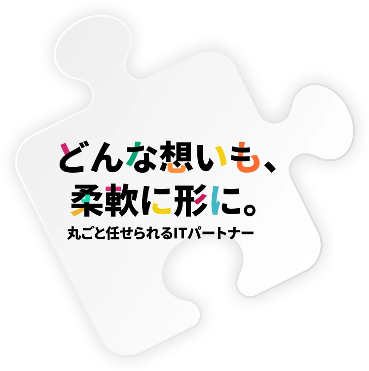 どんな想いも、柔軟に形に。丸ごと任せられるITパートナー